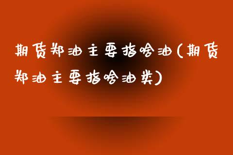 期货郑油主要指啥油(期货郑油主要指啥油类)_https://www.liuyiidc.com_期货品种_第1张