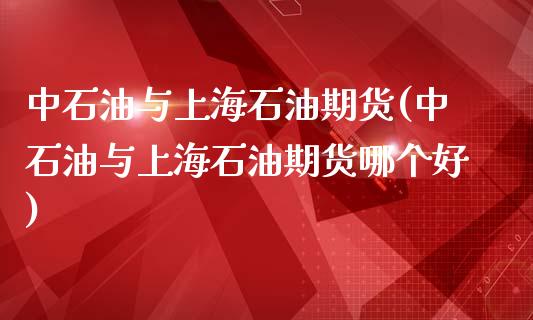 中石油与上海石油期货(中石油与上海石油期货哪个好)_https://www.liuyiidc.com_财经要闻_第1张