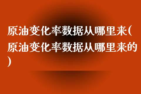 原油变化率数据从哪里来(原油变化率数据从哪里来的)_https://www.liuyiidc.com_国际期货_第1张