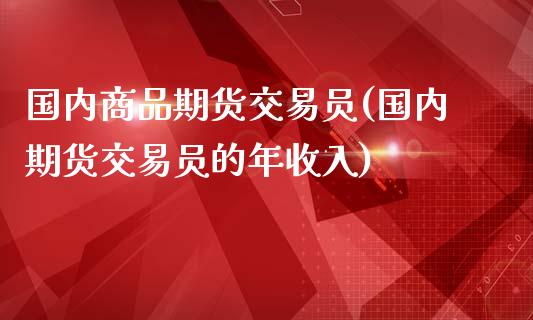 国内商品期货交易员(国内期货交易员的年收入)_https://www.liuyiidc.com_期货理财_第1张