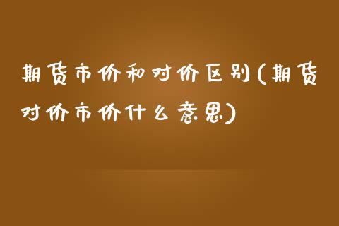 期货市价和对价区别(期货对价市价什么意思)_https://www.liuyiidc.com_期货理财_第1张