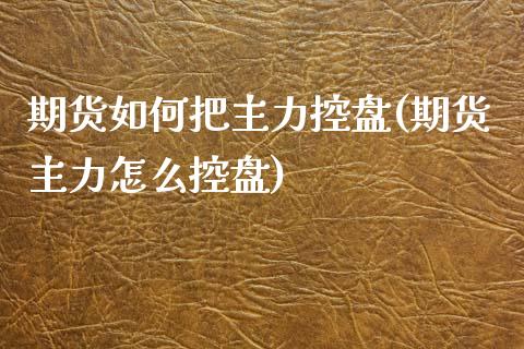 期货如何把主力控盘(期货主力怎么控盘)_https://www.liuyiidc.com_期货知识_第1张