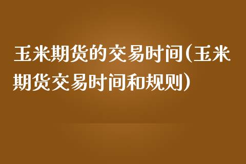 玉米期货的交易时间(玉米期货交易时间和规则)_https://www.liuyiidc.com_期货品种_第1张