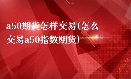 a50期货怎样交易(怎么交易a50指数期货)_https://www.liuyiidc.com_理财百科_第1张