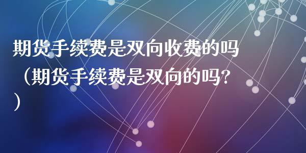 期货手续费是双向收费的吗（期货手续费是双向的吗?）_https://www.liuyiidc.com_理财百科_第1张