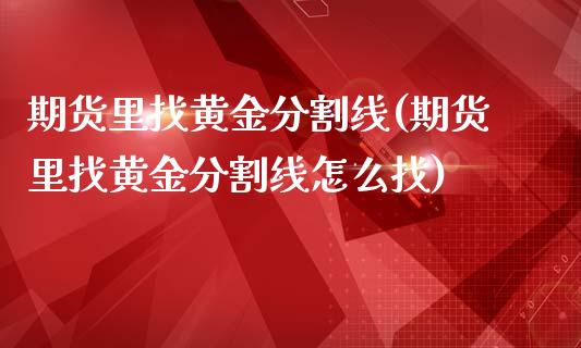 期货里找黄金分割线(期货里找黄金分割线怎么找)_https://www.liuyiidc.com_期货直播_第1张