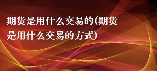 期货是用什么交易的(期货是用什么交易的方式)_https://www.liuyiidc.com_期货理财_第1张