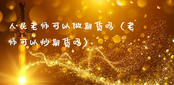 老师可以做期货吗（老师可以炒期货吗）_https://www.liuyiidc.com_原油期货_第1张