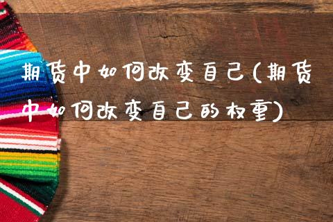 期货中如何改变自己(期货中如何改变自己的权重)_https://www.liuyiidc.com_期货交易所_第1张