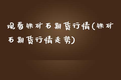 观看铁矿石期货行情(铁矿石期货行情走势)_https://www.liuyiidc.com_期货知识_第1张