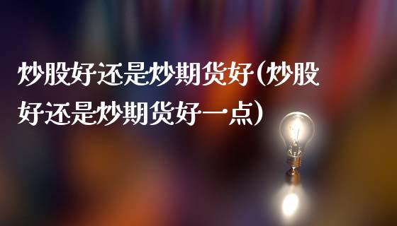 炒股好还是炒期货好(炒股好还是炒期货好一点)_https://www.liuyiidc.com_国际期货_第1张