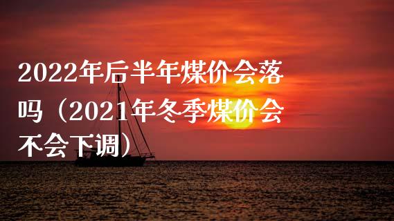 2022年后半年煤价会落吗（2021年冬季煤价会不会下调）_https://www.liuyiidc.com_期货理财_第1张