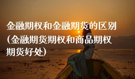 金融期权和金融期货的区别(金融期货期权和商品期权期货好处)_https://www.liuyiidc.com_期货知识_第1张