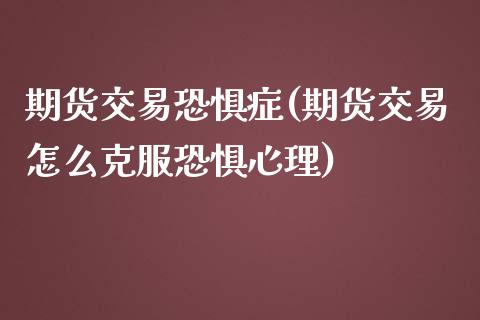 期货交易恐惧症(期货交易怎么克服恐惧心理)_https://www.liuyiidc.com_期货交易所_第1张