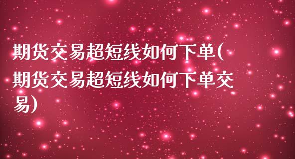 期货交易超短线如何下单(期货交易超短线如何下单交易)_https://www.liuyiidc.com_期货品种_第1张