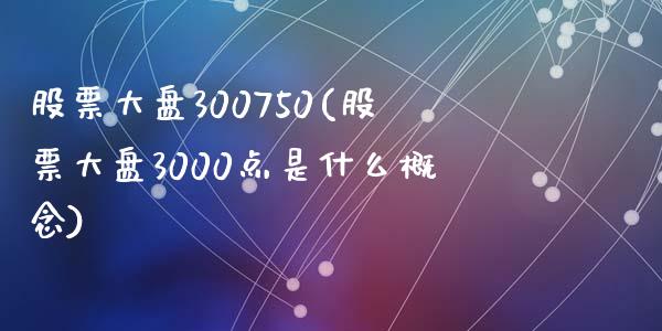 股票大盘300750(股票大盘3000点是什么概念)_https://www.liuyiidc.com_股票理财_第1张