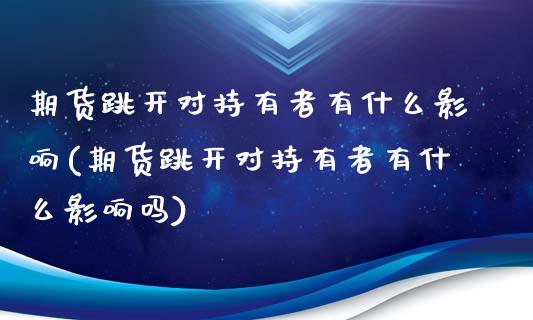 期货跳开对持有者有什么影响(期货跳开对持有者有什么影响吗)_https://www.liuyiidc.com_财经要闻_第1张