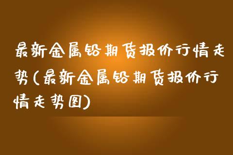 最新金属铅期货报价行情走势(最新金属铅期货报价行情走势图)_https://www.liuyiidc.com_期货交易所_第1张