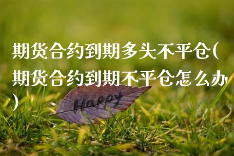 期货合约到期多头不平仓(期货合约到期不平仓怎么办)_https://www.liuyiidc.com_财经要闻_第1张