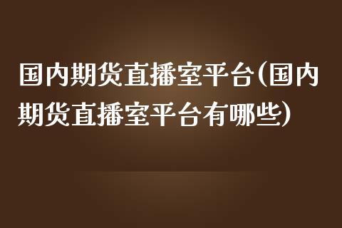 国内期货直播室平台(国内期货直播室平台有哪些)_https://www.liuyiidc.com_理财品种_第1张