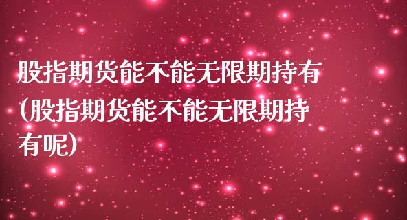 股指期货能不能无限期持有(股指期货能不能无限期持有呢)_https://www.liuyiidc.com_期货品种_第1张