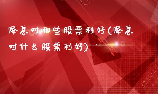 降息对哪些股票利好(降息对什么股票利好)_https://www.liuyiidc.com_股票理财_第1张