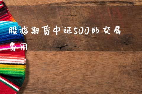 股指期货中证500的交易费用_https://www.liuyiidc.com_理财百科_第1张