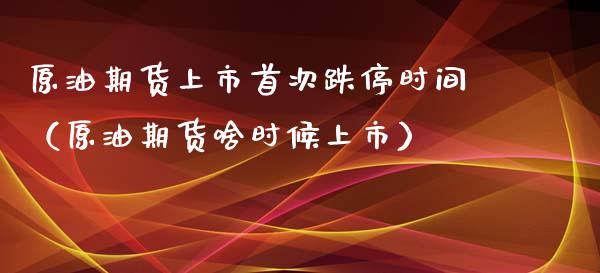 原油期货上市首次跌停时间（原油期货啥时候上市）_https://www.liuyiidc.com_理财百科_第1张