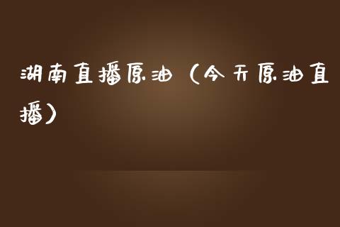 湖南直播原油（今天原油直播）_https://www.liuyiidc.com_原油直播室_第1张