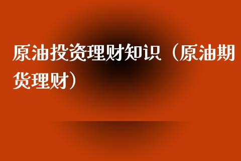 原油投资理财知识（原油期货理财）_https://www.liuyiidc.com_保险理财_第1张