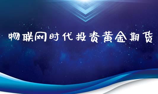 物联网时代投资黄金期货_https://www.liuyiidc.com_理财百科_第1张