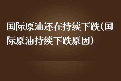 国际原油还在持续下跌(国际原油持续下跌原因)_https://www.liuyiidc.com_国际期货_第1张