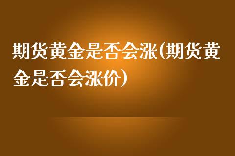 期货黄金是否会涨(期货黄金是否会涨价)_https://www.liuyiidc.com_期货知识_第1张