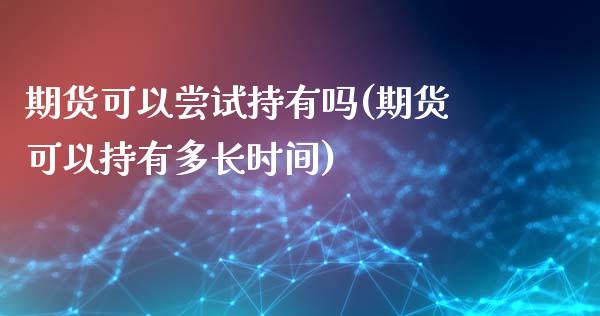 期货可以尝试持有吗(期货可以持有多长时间)_https://www.liuyiidc.com_期货直播_第1张