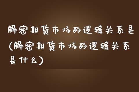 解密期货市场的逻辑关系是(解密期货市场的逻辑关系是什么)_https://www.liuyiidc.com_期货软件_第1张