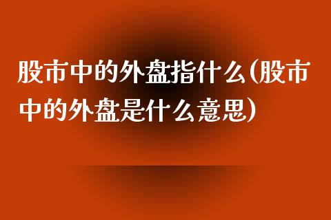 股市中的外盘指什么(股市中的外盘是什么意思)_https://www.liuyiidc.com_期货直播_第1张