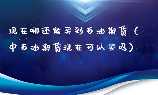 现在哪还能买到石油期货（中石油期货现在可以买吗）_https://www.liuyiidc.com_理财百科_第1张