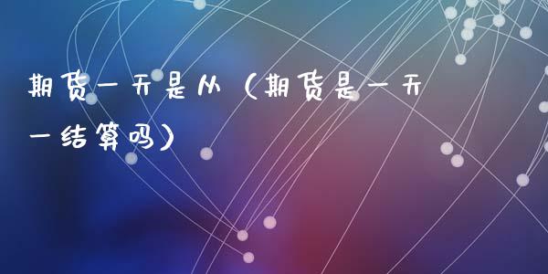 期货一天是从（期货是一天一结算吗）_https://www.liuyiidc.com_理财百科_第1张