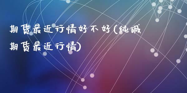 期货最近行情好不好(纯碱期货最近行情)_https://www.liuyiidc.com_期货直播_第1张