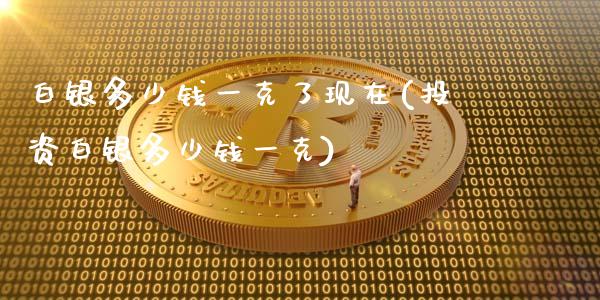 白银多少钱一克了现在(投资白银多少钱一克)_https://www.liuyiidc.com_国际期货_第1张