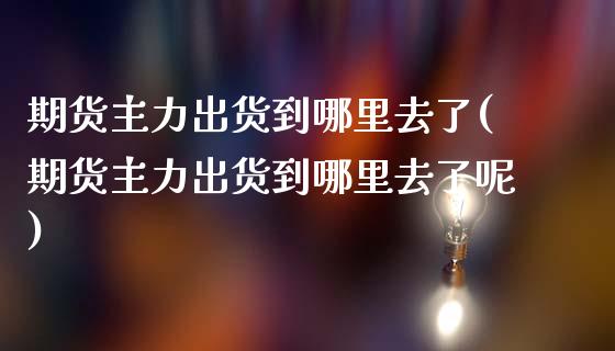 期货主力出货到哪里去了(期货主力出货到哪里去了呢)_https://www.liuyiidc.com_基金理财_第1张