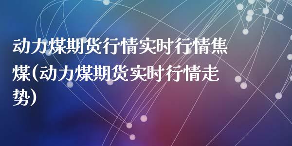 动力煤期货行情实时行情焦煤(动力煤期货实时行情走势)_https://www.liuyiidc.com_财经要闻_第1张