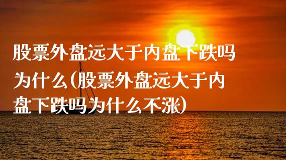 股票外盘远大于内盘下跌吗为什么(股票外盘远大于内盘下跌吗为什么不涨)_https://www.liuyiidc.com_期货品种_第1张