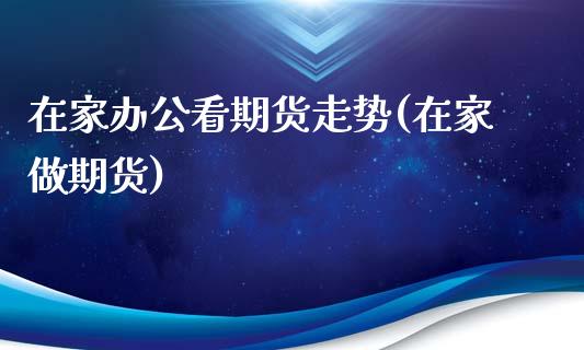 在家办公看期货走势(在家做期货)_https://www.liuyiidc.com_国际期货_第1张