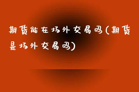 期货能在场外交易吗(期货是场外交易吗)_https://www.liuyiidc.com_期货直播_第1张