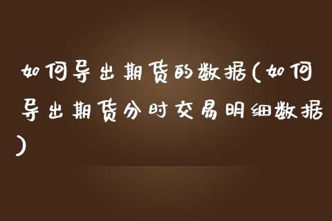 如何导出期货的数据(如何导出期货分时交易明细数据)_https://www.liuyiidc.com_理财品种_第1张