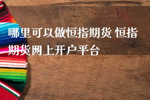 哪里可以做恒指期货 恒指期货网上平台_https://www.liuyiidc.com_恒生指数_第1张