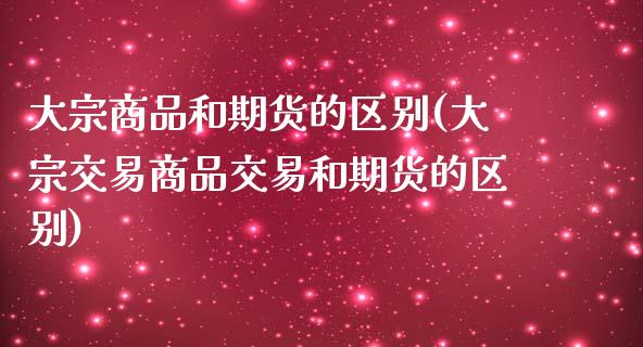 大宗商品和期货的区别(大宗交易商品交易和期货的区别)_https://www.liuyiidc.com_恒生指数_第1张