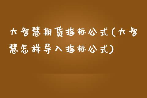 大智慧期货指标公式(大智慧怎样导入指标公式)_https://www.liuyiidc.com_期货直播_第1张