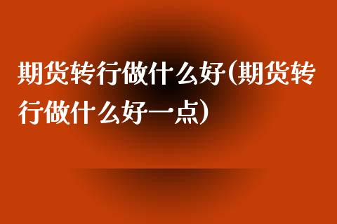 期货转行做什么好(期货转行做什么好一点)_https://www.liuyiidc.com_期货软件_第1张